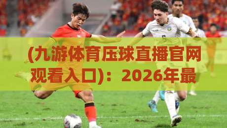 (九游体育压球直播官网观看入口):2026年最新入口指南与直播体验分享 (九游体育压球直播官网观看入口):2026年最新入口指南与直播体验分享