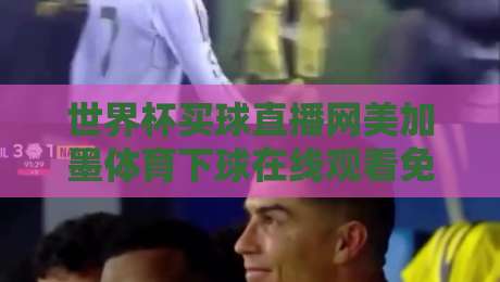 世界杯买球直播网美加墨体育下球在线观看免费直播站:2026年看球新姿势(世界杯买球直播网) 世界杯买球直播网美加墨体育下球在线观看免费直播站:2026年看球新姿势(世界杯买球直播网)