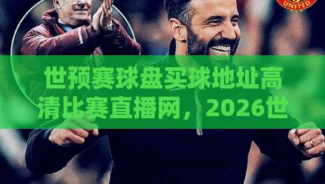 世预赛球盘买球地址高清比赛直播网,2026世预赛观赛指南与高清直播平台推荐 世预赛球盘买球地址高清比赛直播网,2026世预赛观赛指南与高清直播平台推荐