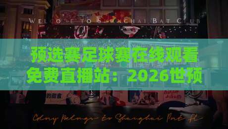 预选赛足球赛在线观看免费直播站:2026世预赛全攻略【预选赛足球赛在线观看免费直播站】 预选赛足球赛在线观看免费直播站:2026世预赛全攻略【预选赛足球赛在线观看免费直播站】