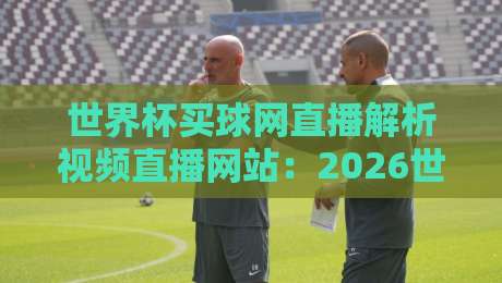 世界杯买球网直播解析视频直播网站:2026世界杯观赛新选择,你真的懂吗?