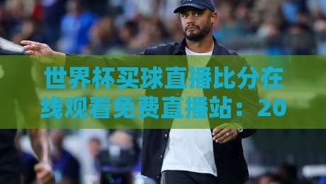 世界杯买球直播比分在线观看免费直播站:2026年球迷必备的五大观赛神器