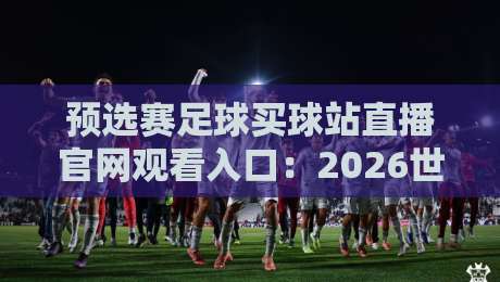 预选赛足球买球站直播官网观看入口:2026世界杯预选赛观赛指南与实用技巧 预选赛足球买球站直播官网观看入口:2026世界杯预选赛观赛指南与实用技巧