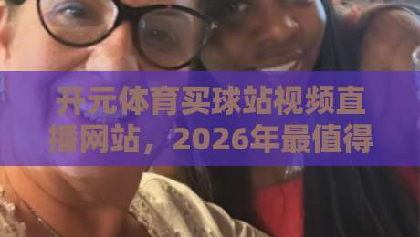 开元体育买球站视频直播网站,2026年最值得关注的体育观赛新选择