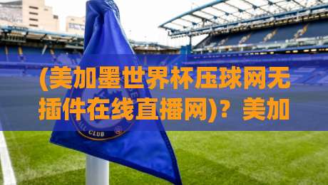 (美加墨世界杯压球网无插件在线直播网)?美加墨世界杯压球网无插件在线直播网,2026年观赛新选择! (美加墨世界杯压球网无插件在线直播网)?美加墨世界杯压球网无插件在线直播网,2026年观赛新选择!