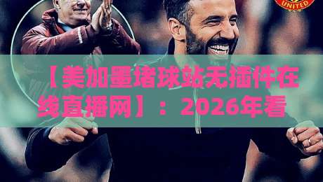 【美加墨堵球站无插件在线直播网】:2026年看球新选择,零插件畅享北美赛事