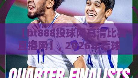 【bt888投球网高清比赛直播网】, 2026年看球新选择!