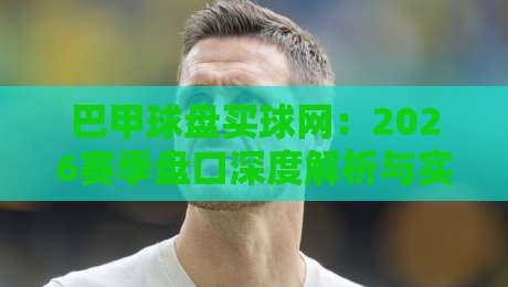 巴甲球盘买球网：2026赛季盘口深度解析与实战心得