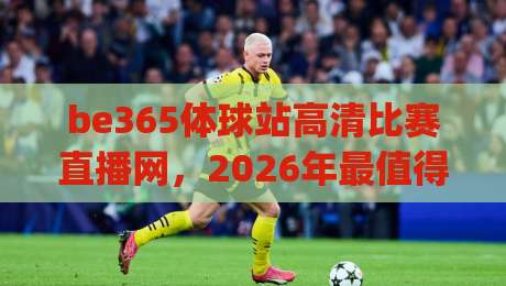 be365体球站高清比赛直播网,2026年最值得信赖的体育直播平台?(be365体球站高清比赛直播网)真实评测来了!