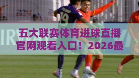 五大联赛体育进球直播官网观看入口!2026最新观赛指南来了