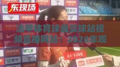 法甲体育球盘买球站视频直播网站:2026年观赛与投注平台怎么选?