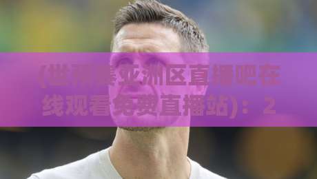 (世预赛亚洲区直播吧在线观看免费直播站):2026年观赛不踩坑的实用宝典