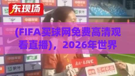 (FIFA买球网免费高清观看直播),2026年世界杯观赛新选择