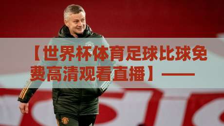 【世界杯体育足球比球免费高清观看直播】——2026年最全观赛指南与隐藏技巧