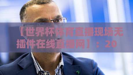 【世界杯体育直播现场无插件在线直播网】:2026年最新观赛指南,告别卡顿与广告