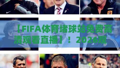 【FIFA体育堵球站免费高清观看直播】!2026观赛新姿势与避坑指南