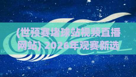 (世预赛堵球站视频直播网站) 2026年观赛新选择,这些细节你得知道!