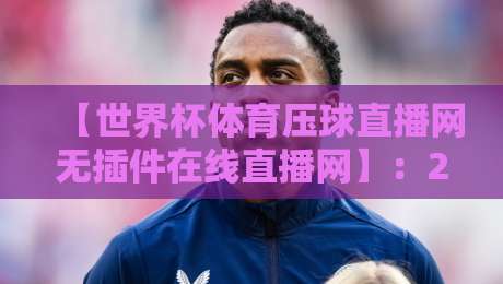 【世界杯体育压球直播网无插件在线直播网】:2026年球迷的终极观赛利器,你还没用吗?