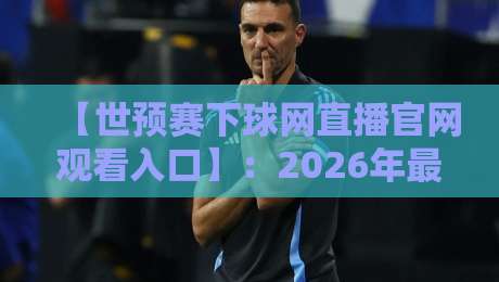 【世预赛下球网直播官网观看入口】:2026年最全观赛指南,避开陷阱直达高清直播