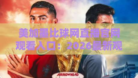 美加墨比球网直播官网观看入口:2026最新观赛指南!(美加墨比球网直播)