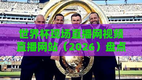 世界杯现场直播网视频直播网站(2026)盘点,这5个平台真能看高清不卡!