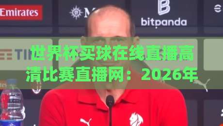世界杯买球在线直播高清比赛直播网:2026年观赛新姿势,你get了吗?
