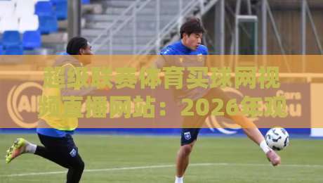 超级联赛体育买球网视频直播网站:2026年观赛新体验(超级联赛体育买球网视频直播网站)