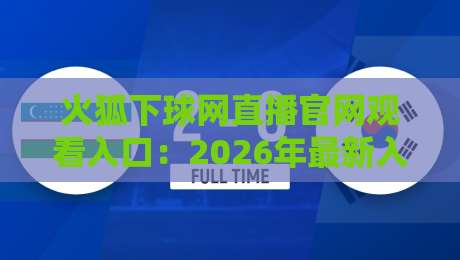 火狐下球网直播官网观看入口:2026年最新入口与避坑指南【火狐下球网直播官网观看入口】