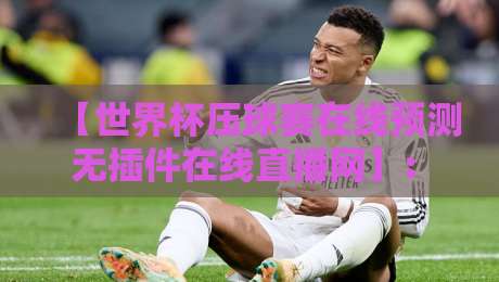 【世界杯压球赛在线预测无插件在线直播网】: 2026年球赛迷的新宠儿,你试过没?