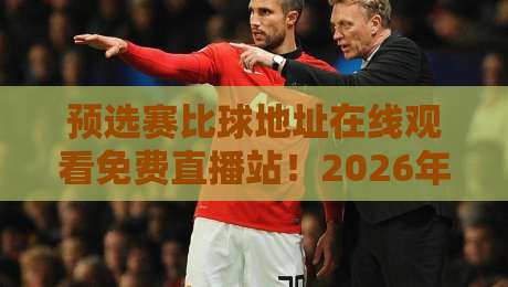 预选赛比球地址在线观看免费直播站!2026年这些入口最靠谱