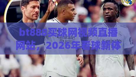 bt888买球网视频直播网站,2026年看球新体验你get了吗?