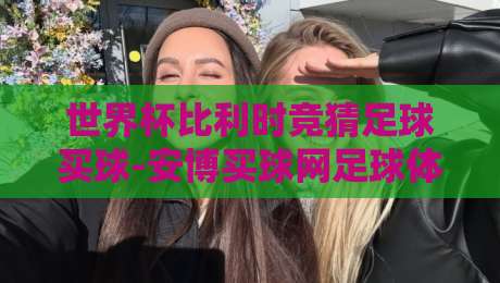 世界杯比利时竞猜足球买球-安博买球网足球体育！2026年买球实战指南（附比利时队深度解析）