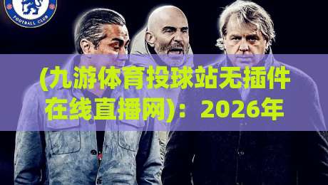 (九游体育投球站无插件在线直播网):2026年看球新姿势,不用插件照样嗨!