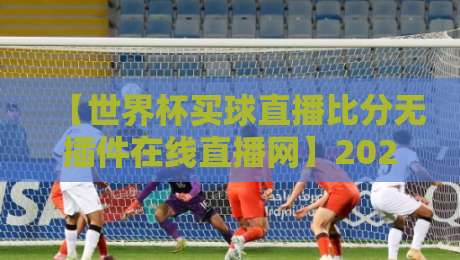 【世界杯买球直播比分无插件在线直播网】2026年观赛指南:高清流畅不掉线