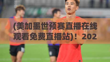 (美加墨世预赛直播在线观看免费直播站)!2026年球迷必知的观赛渠道与避坑指南