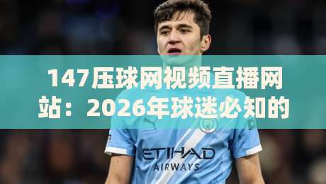 147压球网视频直播网站:2026年球迷必知的五大观赛新趋势