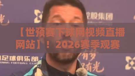 【世预赛下球网视频直播网站】!2026赛季观赛全攻略与避坑指南