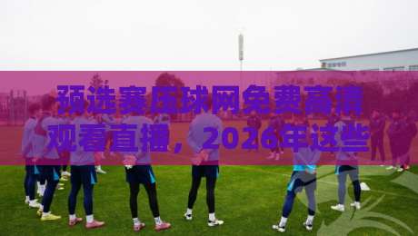 预选赛压球网免费高清观看直播,2026年这些技巧你必须知道!