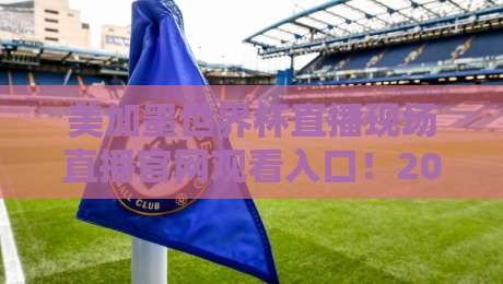 美加墨世界杯直播现场直播官网观看入口!2026年最新官方渠道全解析