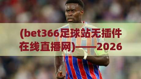 (bet366足球站无插件在线直播网)——2026年最值得关注的看球神器