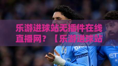 乐游进球站无插件在线直播网?【乐游进球站】2026年球迷的宝藏体验,你试过没?