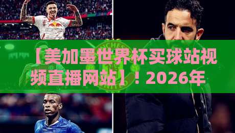 【美加墨世界杯买球站视频直播网站】! 2026年最全观赛指南,这几个平台别错过