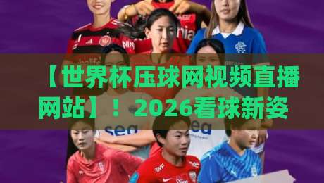 【世界杯压球网视频直播网站】！2026看球新姿势，你get了吗？