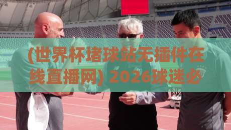 (世界杯堵球站无插件在线直播网) 2026球迷必收藏的4个实战技巧