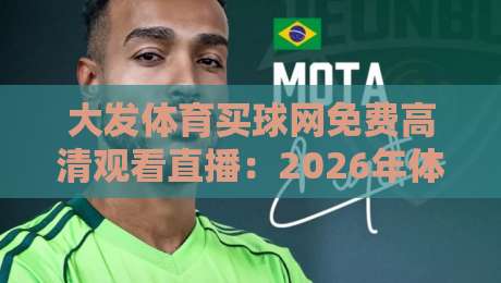 大发体育买球网免费高清观看直播：2026年体育迷的终极观赛指南（大发体育买球网免费高清观看直播）