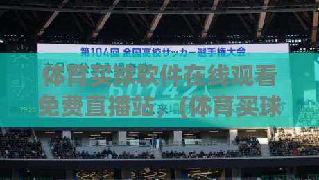 体育买球软件在线观看免费直播站，(体育买球软件)2026年实测推荐与避坑指南