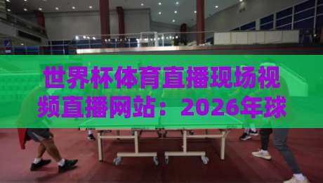 世界杯体育直播现场视频直播网站：2026年球迷必备的五大观赛神器！