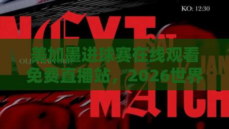 美加墨进球赛在线观看免费直播站，2026世界杯观赛必备指南！