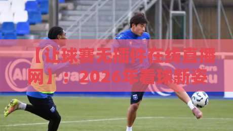 【让球赛无插件在线直播网】：2026年看球新姿势，懂的都懂！