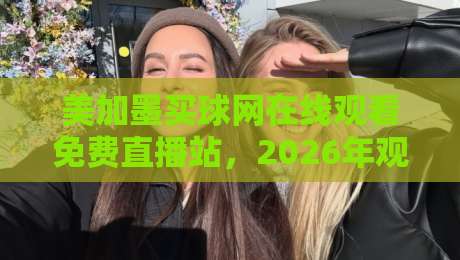 美加墨买球网在线观看免费直播站，2026年观赛指南：如何找到稳定高清源？